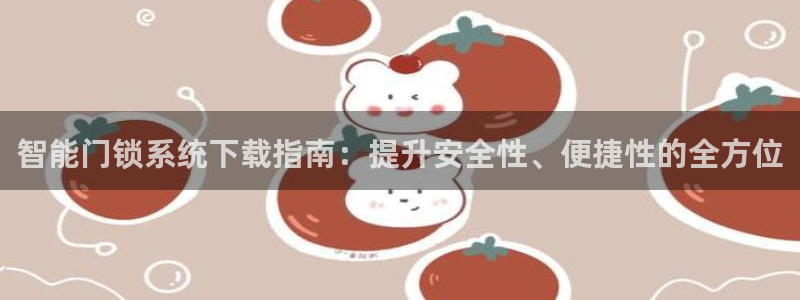开丰娱乐网址：智能门锁系统下载指南：提升安全性、便捷性的全方