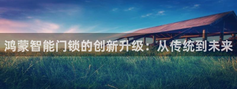 开丰娱乐测速：鸿蒙智能门锁的创新升级：从传统到未来