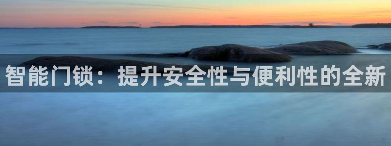 开丰娱乐除7O777：智能门锁：提升安全性与便利性的全新