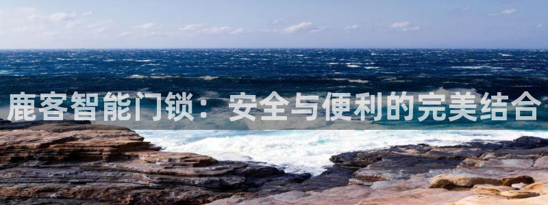 开丰娱乐登录地址入口：鹿客智能门锁：安全与便利的完美结合