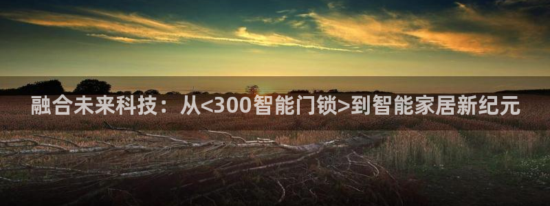 开丰娱乐登录平台：融合未来科技：从<300智能门锁>到智能家