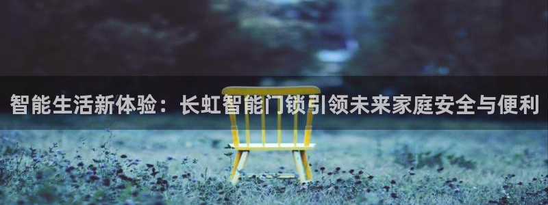 开丰娱乐右7O667：智能生活新体验：长虹智能门锁引领未来家