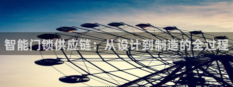 开丰娱乐登录注册：智能门锁供应链：从设计到制造的全过程