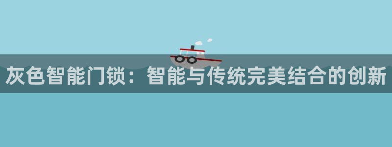开丰娱乐下载安装：灰色智能门锁：智能与传统完美结合的创新