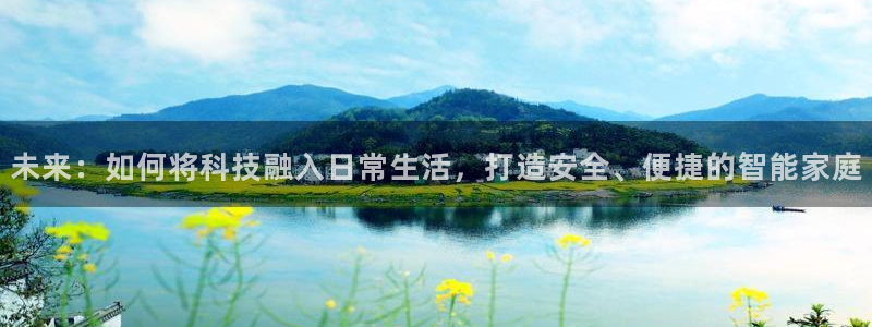 开丰娱乐官方app：未来：如何将科技融入日常生活，打造安全、