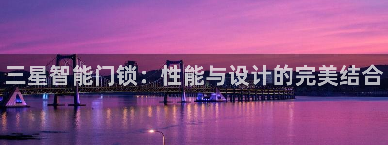 开丰娱乐平台官网网址：三星智能门锁：性能与设计的完美结合