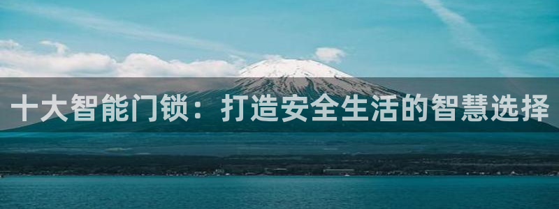 开丰娱乐后7O667：十大智能门锁：打造安全生活的智慧选择