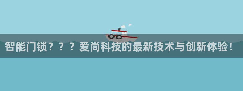 开丰娱乐万六七五一38：智能门锁？？？爱尚科技的最新技术与创