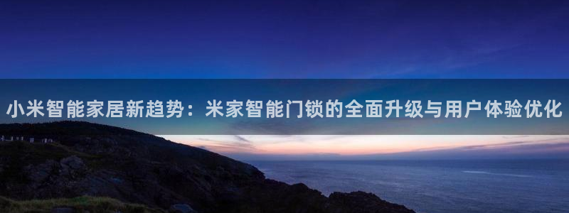 开丰娱乐平台登录网址：小米智能家居新趋势：米家智能门锁的全面