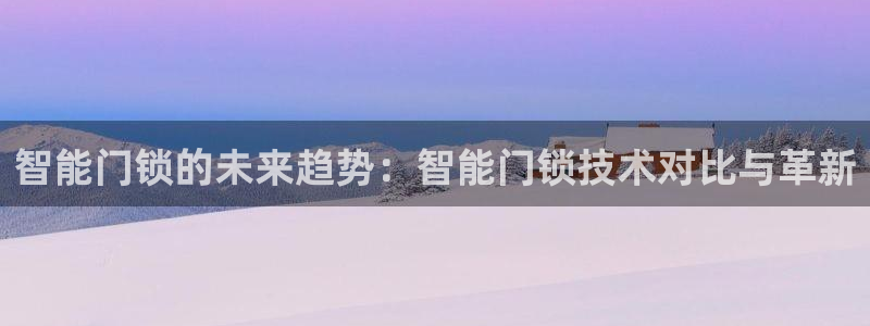 开丰娱乐登入地址在哪查：智能门锁的未来趋势：智能门锁技术对比
