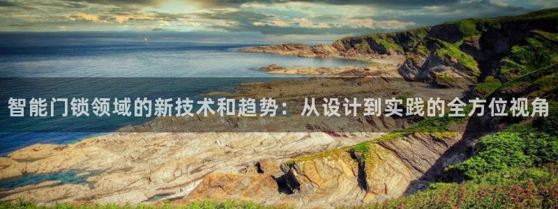 开丰娱乐官网平台下载：智能门锁领域的新技术和趋势：从设计到实