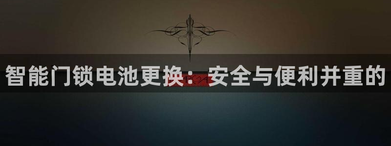 开丰娱乐官网最新消息：智能门锁电池更换：安全与便利并重的