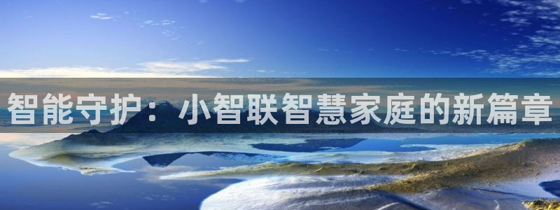 开丰娱乐注册自判官333OO：智能守护：小智联智慧家庭的新篇