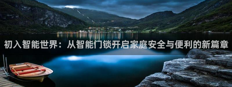 开丰娱乐官网登录平台：初入智能世界：从智能门锁开启家庭安全与