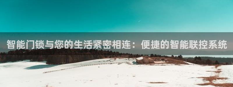 开丰娱乐登录平台下载：智能门锁与您的生活紧密相连：便捷的智能