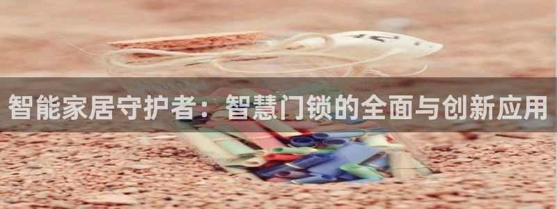 开丰娱乐登入地址在哪：智能家居守护者：智慧门锁的全面与创新应