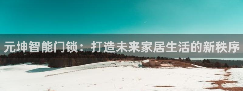 开丰娱乐app：元坤智能门锁：打造未来家居生活的新秩序