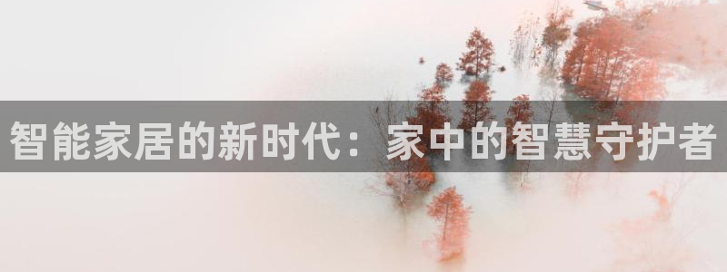开丰娱乐注册登录不了：智能家居的新时代：家中的智慧守护者