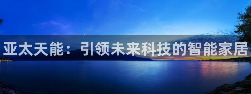 圩丰刚开的娱乐场所：亚太天能：引领未来科技的智能家居