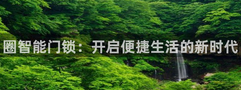 开丰娱乐网官网注册入口：圈智能门锁：开启便捷生活的新时代