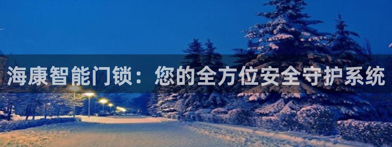 开丰娱乐网址：海康智能门锁：您的全方位安全守护系统