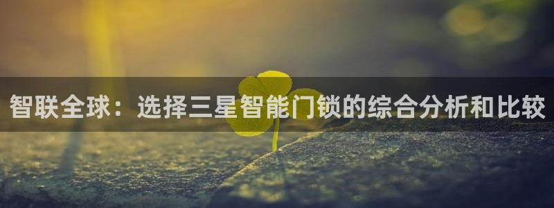 开丰娱乐登录官方网站：智联全球：选择三星智能门锁的综合分析和