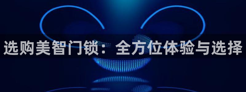 开丰娱乐网站官网入口：选购美智门锁：全方位体验与选择