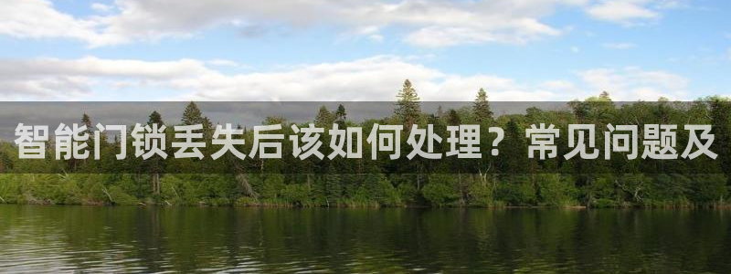开丰娱乐后：智能门锁丢失后该如何处理？常见问题及