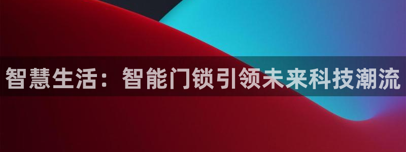 开丰娱乐月7O667：智慧生活：智能门锁引领未来科技潮流