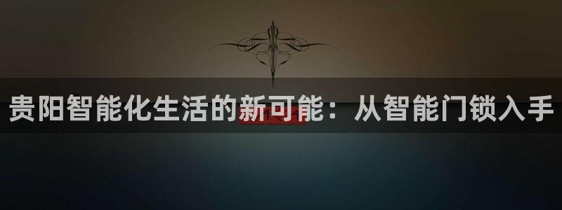 开丰娱乐官网登录平台：贵阳智能化生活的新可能：从智能门锁入手