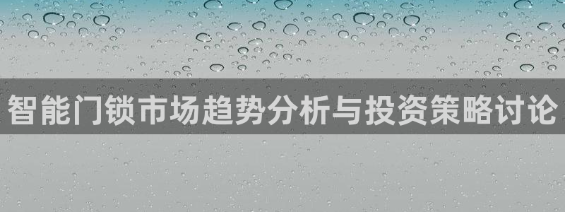 开丰娱乐与六七五一38：智能门锁市场趋势分析与投资策略讨论