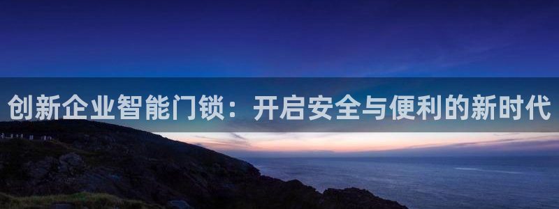 开丰娱乐登录地址入口：创新企业智能门锁：开启安全与便利的新时