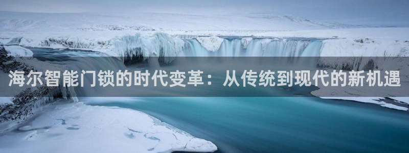 开丰娱乐日：海尔智能门锁的时代变革：从传统到现代的新机遇
