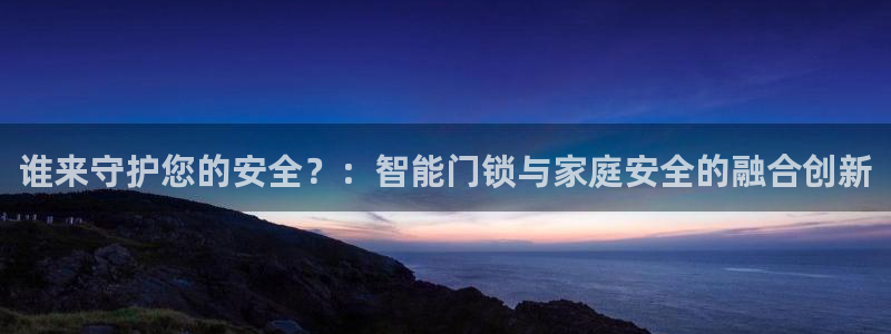 开丰娱乐线路：谁来守护您的安全？：智能门锁与家庭安全的融合创