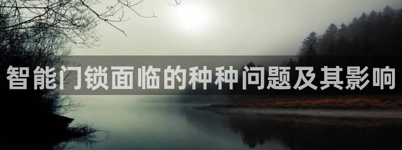 开丰娱乐67 5138：智能门锁面临的种种问题及其影响