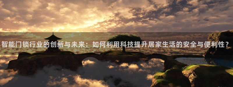 开丰娱乐登录平台下载：智能门锁行业的创新与未来：如何利用科技