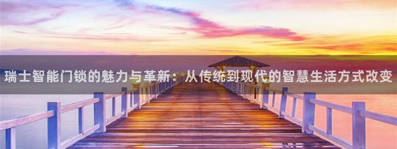 开丰娱乐官网：瑞士智能门锁的魅力与革新：从传统到现代的智慧生